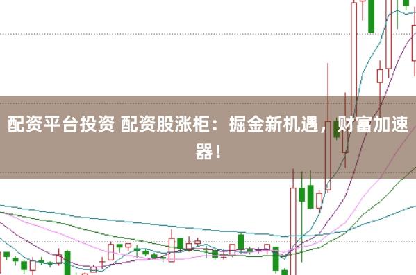 配资平台投资 配资股涨柜：掘金新机遇，财富加速器！
