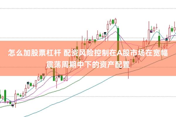 怎么加股票杠杆 配资风险控制在A股市场在宽幅震荡周期中下的资产配置