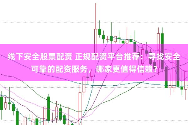 线下安全股票配资 正规配资平台推荐：寻找安全可靠的配资服务，哪家更值得信赖？