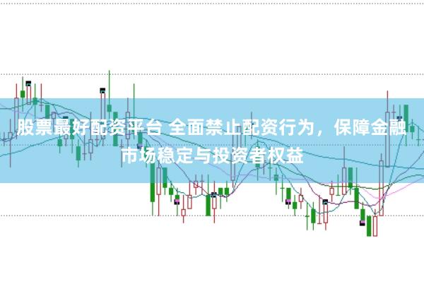 股票最好配资平台 全面禁止配资行为，保障金融市场稳定与投资者权益