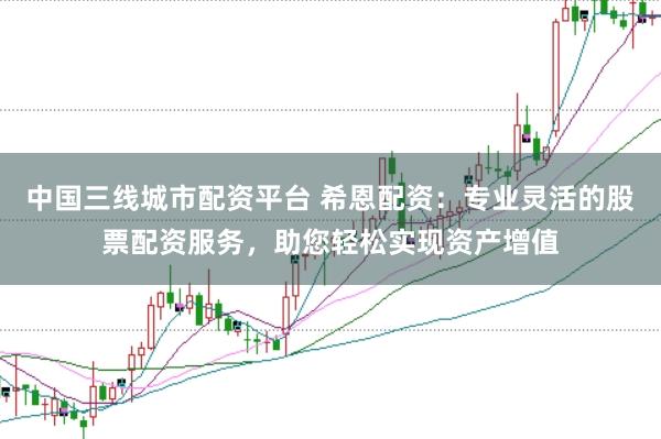 中国三线城市配资平台 希恩配资：专业灵活的股票配资服务，助您轻松实现资产增值