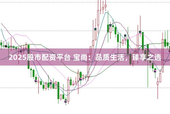 2025股市配资平台 宝尚：品质生活，臻享之选