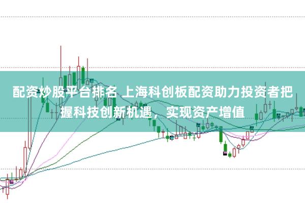 配资炒股平台排名 上海科创板配资助力投资者把握科技创新机遇，实现资产增值