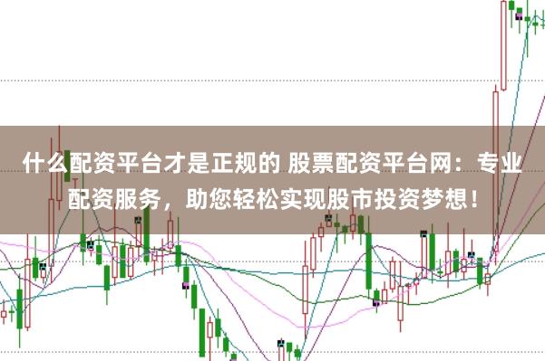 什么配资平台才是正规的 股票配资平台网：专业配资服务，助您轻松实现股市投资梦想！