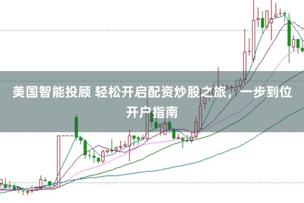 美国智能投顾 轻松开启配资炒股之旅，一步到位开户指南