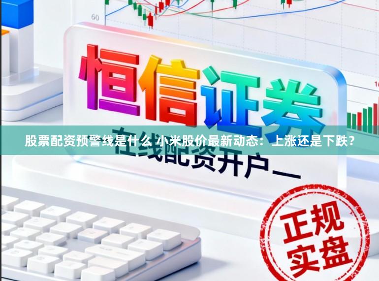 股票配资预警线是什么 小米股价最新动态：上涨还是下跌？