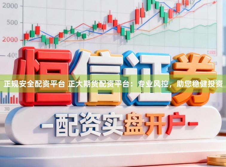 正规安全配资平台 正大期货配资平台：专业风控，助您稳健投资