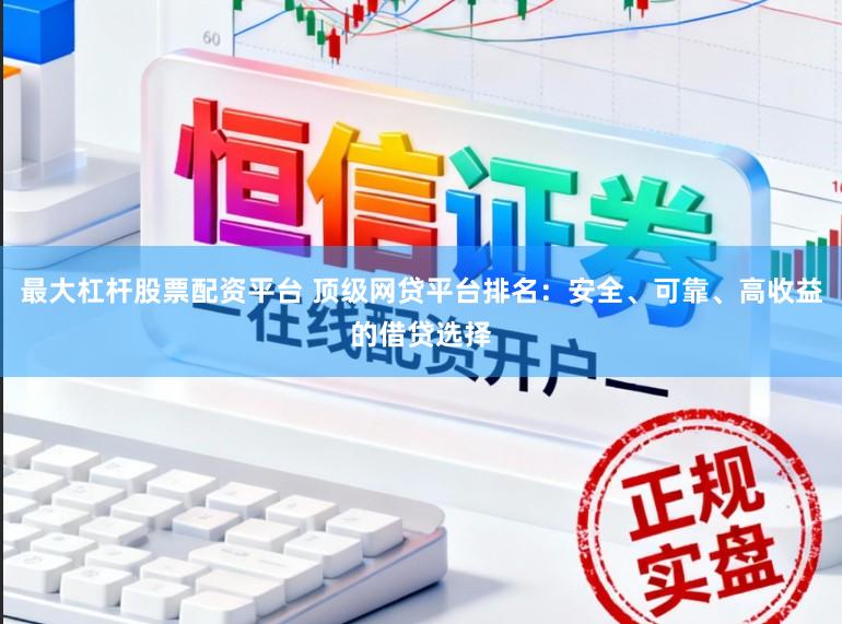 最大杠杆股票配资平台 顶级网贷平台排名：安全、可靠、高收益的借贷选择