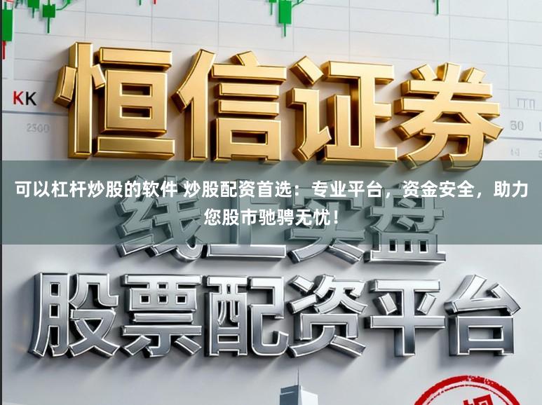 可以杠杆炒股的软件 炒股配资首选：专业平台，资金安全，助力您股市驰骋无忧！