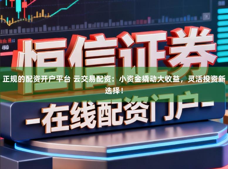 正规的配资开户平台 云交易配资：小资金撬动大收益，灵活投资新选择！
