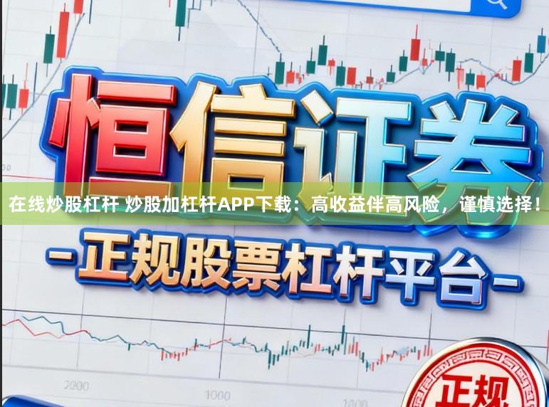 在线炒股杠杆 炒股加杠杆APP下载：高收益伴高风险，谨慎选择！