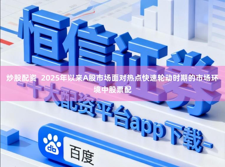 炒股配资  2025年以来A股市场面对热点快速轮动时期的市场环境中股票配