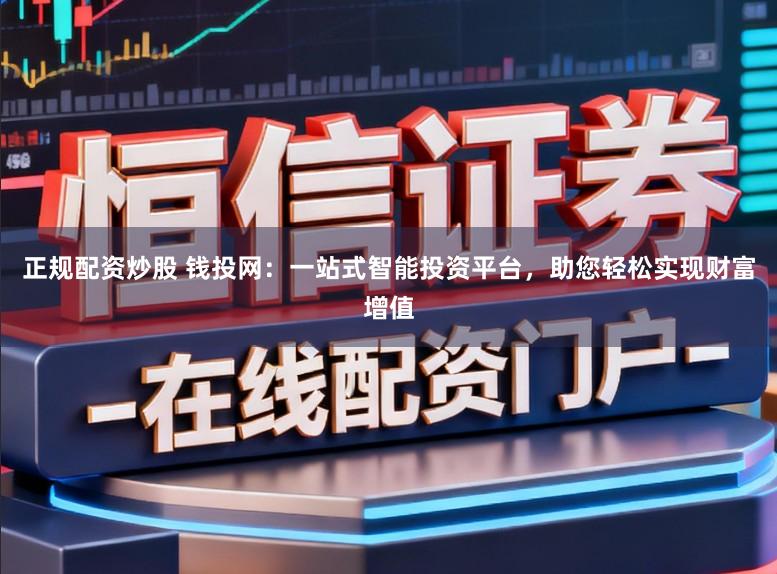 正规配资炒股 钱投网：一站式智能投资平台，助您轻松实现财富增值