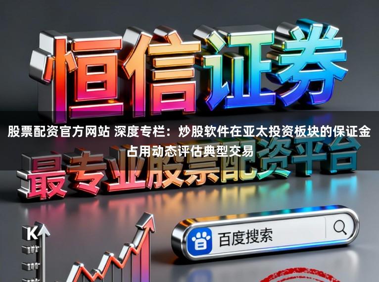 股票配资官方网站 深度专栏：炒股软件在亚太投资板块的保证金占用动态评估典型交易