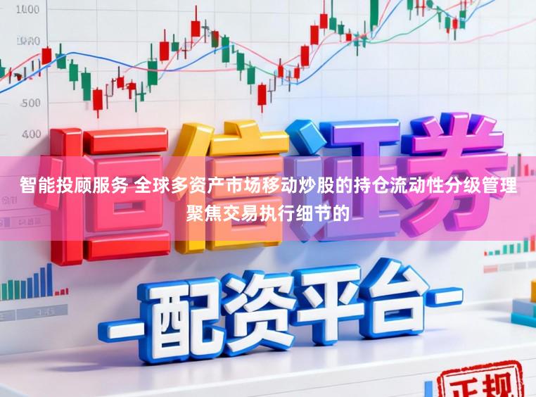 智能投顾服务 全球多资产市场移动炒股的持仓流动性分级管理聚焦交易执行细节的
