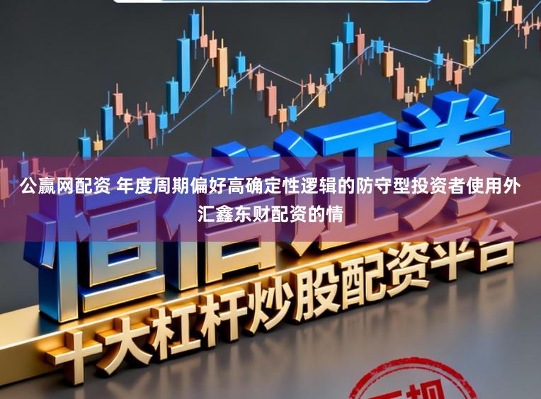 公赢网配资 年度周期偏好高确定性逻辑的防守型投资者使用外汇鑫东财配资的情