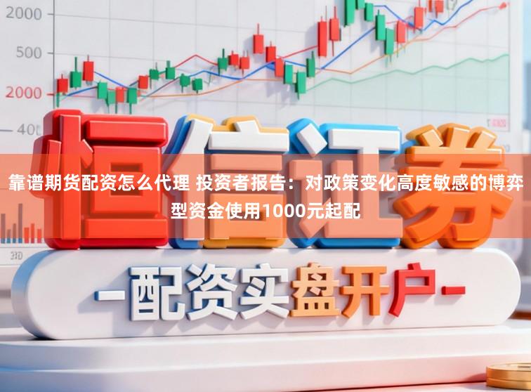 靠谱期货配资怎么代理 投资者报告：对政策变化高度敏感的博弈型资金使用1000元起配