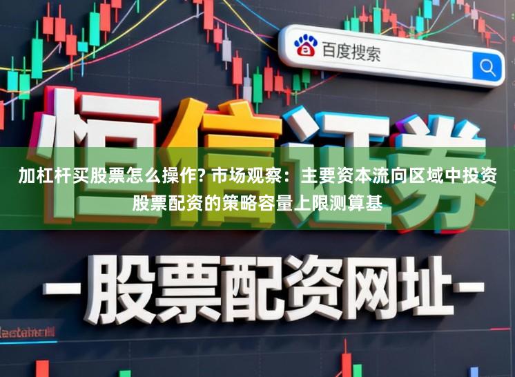 加杠杆买股票怎么操作? 市场观察：主要资本流向区域中投资股票配资的策略容量上限测算基