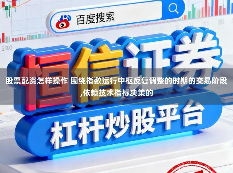 股票配资怎样操作 围绕指数运行中枢反复调整的时期的交易阶段,依赖技术指标决策的