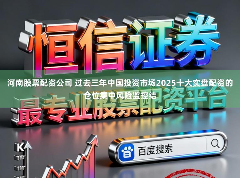 河南股票配资公司 过去三年中国投资市场2025十大实盘配资的仓位集中风险监控结