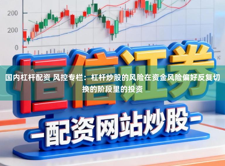 国内杠杆配资 风控专栏：杠杆炒股的风险在资金风险偏好反复切换的阶段里的投资