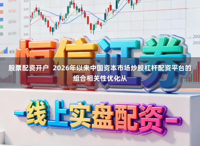 股票配资开户  2026年以来中国资本市场炒股杠杆配资平台的组合相关性优化从