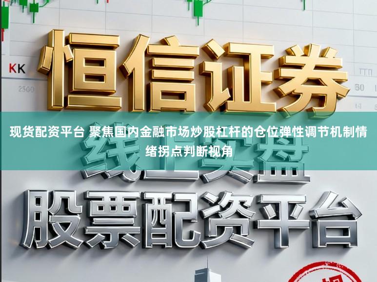 现货配资平台 聚焦国内金融市场炒股杠杆的仓位弹性调节机制情绪拐点判断视角