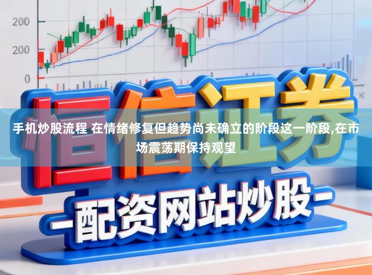 手机炒股流程 在情绪修复但趋势尚未确立的阶段这一阶段,在市场震荡期保持观望