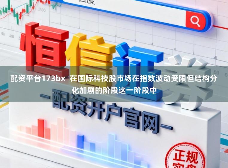 配资平台173bx  在国际科技股市场在指数波动受限但结构分化加剧的阶段这一阶段中