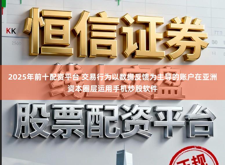 2025年前十配资平台 交易行为以数据反馈为主导的账户在亚洲资本圈层运用手机炒股软件