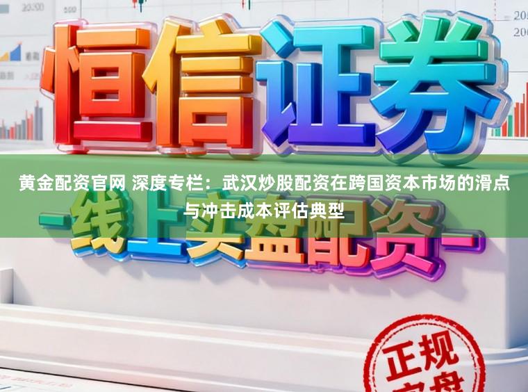 黄金配资官网 深度专栏：武汉炒股配资在跨国资本市场的滑点与冲击成本评估典型