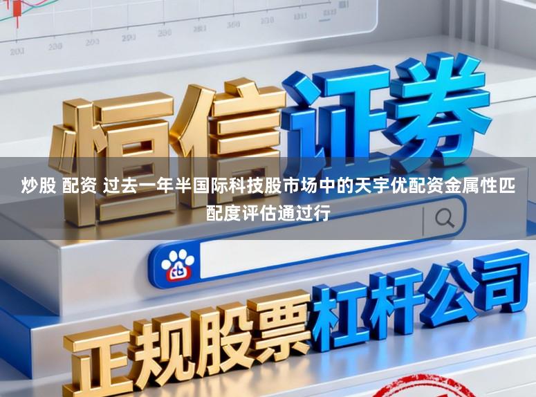 炒股 配资 过去一年半国际科技股市场中的天宇优配资金属性匹配度评估通过行
