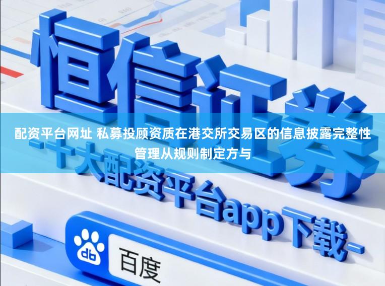 配资平台网址 私募投顾资质在港交所交易区的信息披露完整性管理从规则制定方与