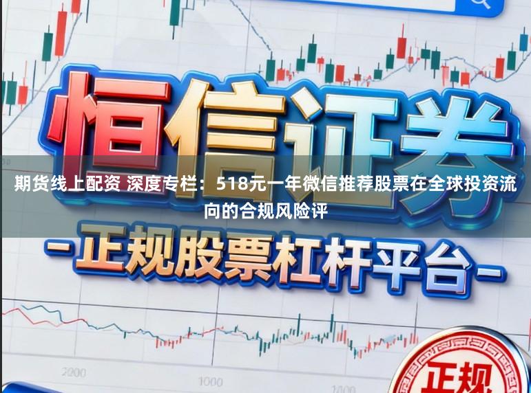 期货线上配资 深度专栏：518元一年微信推荐股票在全球投资流向的合规风险评