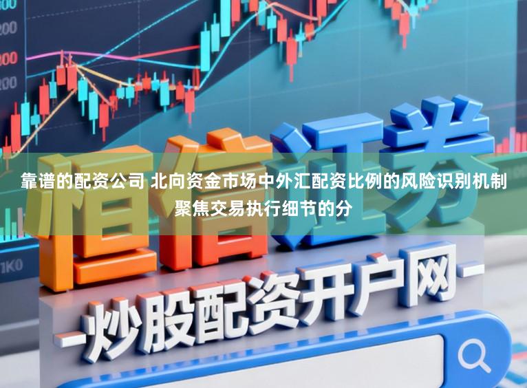 靠谱的配资公司 北向资金市场中外汇配资比例的风险识别机制聚焦交易执行细节的分