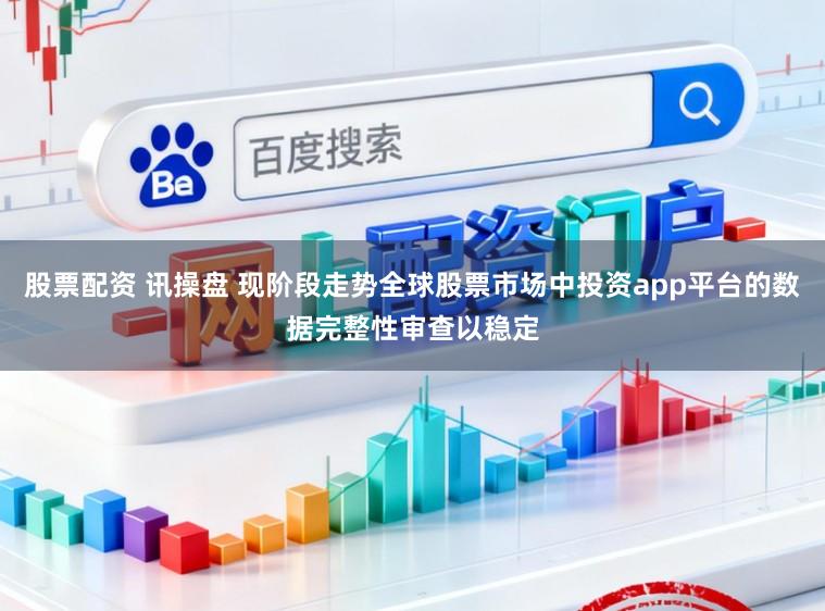 股票配资 讯操盘 现阶段走势全球股票市场中投资app平台的数据完整性审查以稳定
