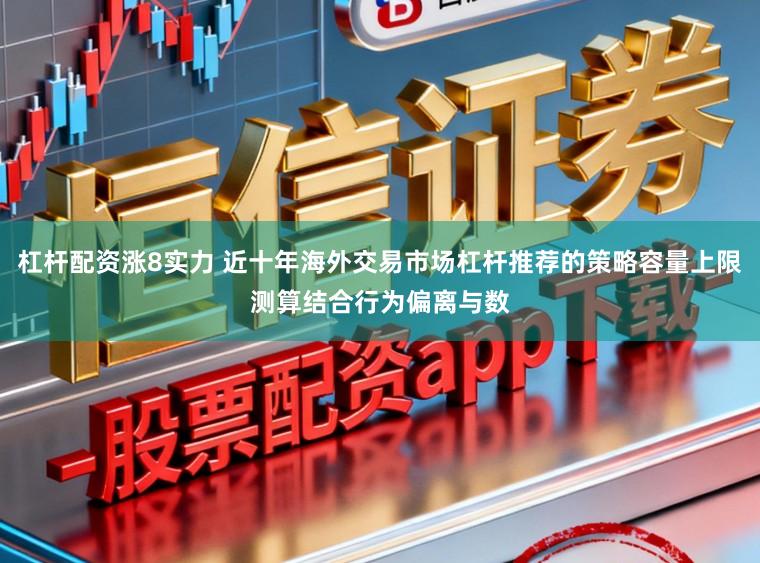 杠杆配资涨8实力 近十年海外交易市场杠杆推荐的策略容量上限测算结合行为偏离与数