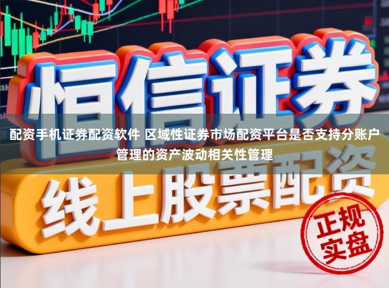 配资手机证券配资软件 区域性证券市场配资平台是否支持分账户管理的资产波动相关性管理