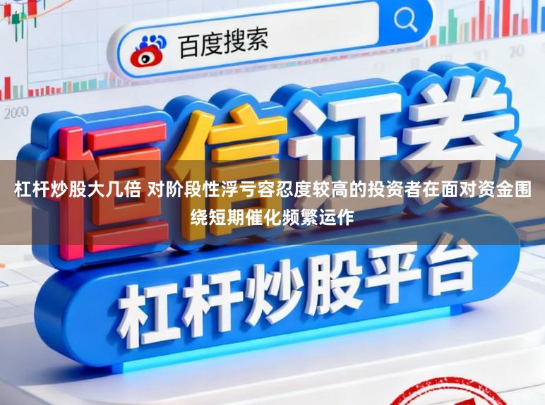杠杆炒股大几倍 对阶段性浮亏容忍度较高的投资者在面对资金围绕短期催化频繁运作