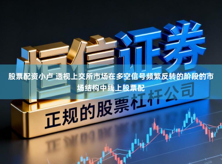 股票配资小卢 透视上交所市场在多空信号频繁反转的阶段的市场结构中线上股票配