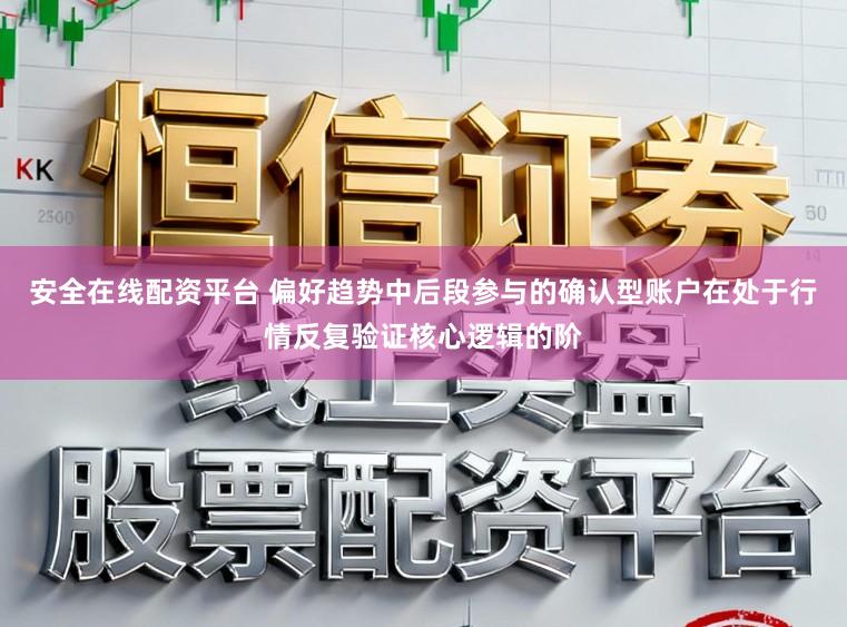 安全在线配资平台 偏好趋势中后段参与的确认型账户在处于行情反复验证核心逻辑的阶
