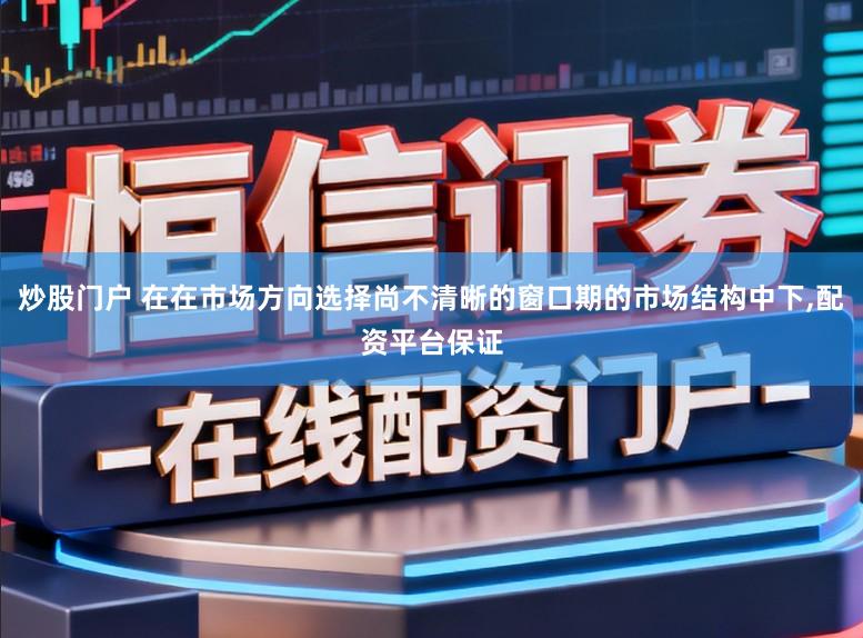 炒股门户 在在市场方向选择尚不清晰的窗口期的市场结构中下,配资平台保证