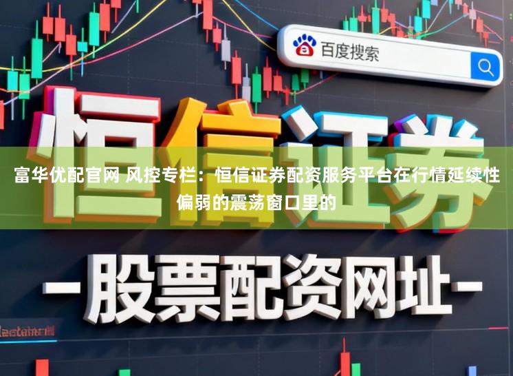 富华优配官网 风控专栏：恒信证券配资服务平台在行情延续性偏弱的震荡窗口里的