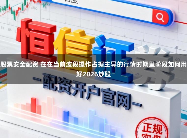 股票安全配资 在在当前波段操作占据主导的行情时期里阶段如何用好2026炒股