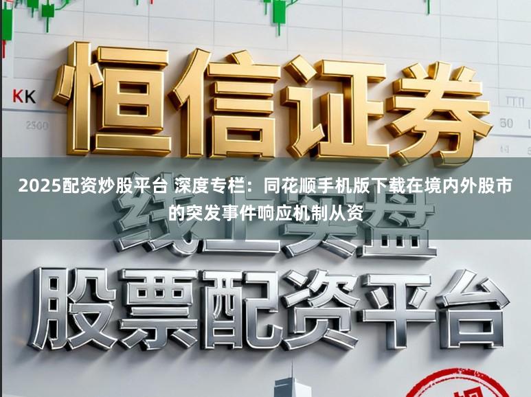 2025配资炒股平台 深度专栏：同花顺手机版下载在境内外股市的突发事件响应机制从资