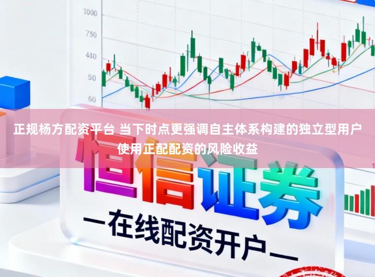 正规杨方配资平台 当下时点更强调自主体系构建的独立型用户使用正配配资的风险收益