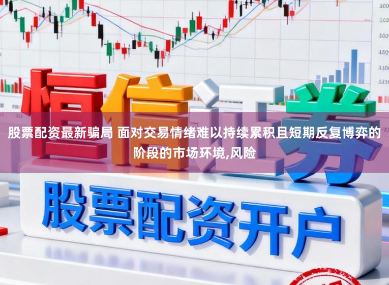 股票配资最新骗局 面对交易情绪难以持续累积且短期反复博弈的阶段的市场环境,风险