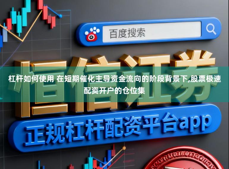 杠杆如何使用 在短期催化主导资金流向的阶段背景下,股票极速配资开户的仓位集