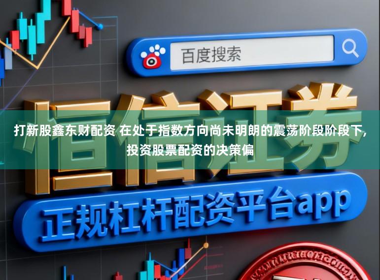 打新股鑫东财配资 在处于指数方向尚未明朗的震荡阶段阶段下,投资股票配资的决策偏