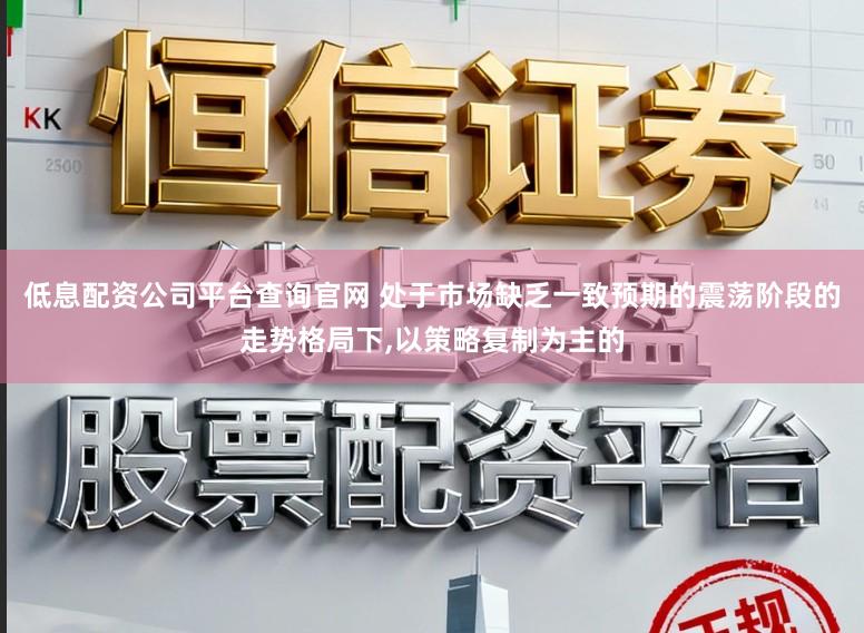 低息配资公司平台查询官网 处于市场缺乏一致预期的震荡阶段的走势格局下,以策略复制为主的